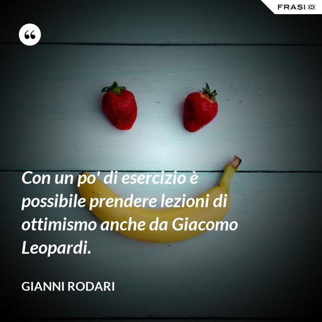 Con un po' di esercizio è possibile prendere lezioni di ottimismo anche da Giacomo Leopardi. - Gianni Rodari