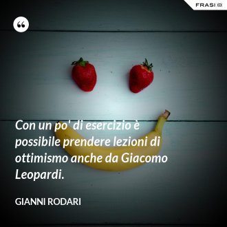 Con un po' di esercizio è possibile prendere lezioni di ottimismo anche da Giacomo Leopardi. - Gianni Rodari