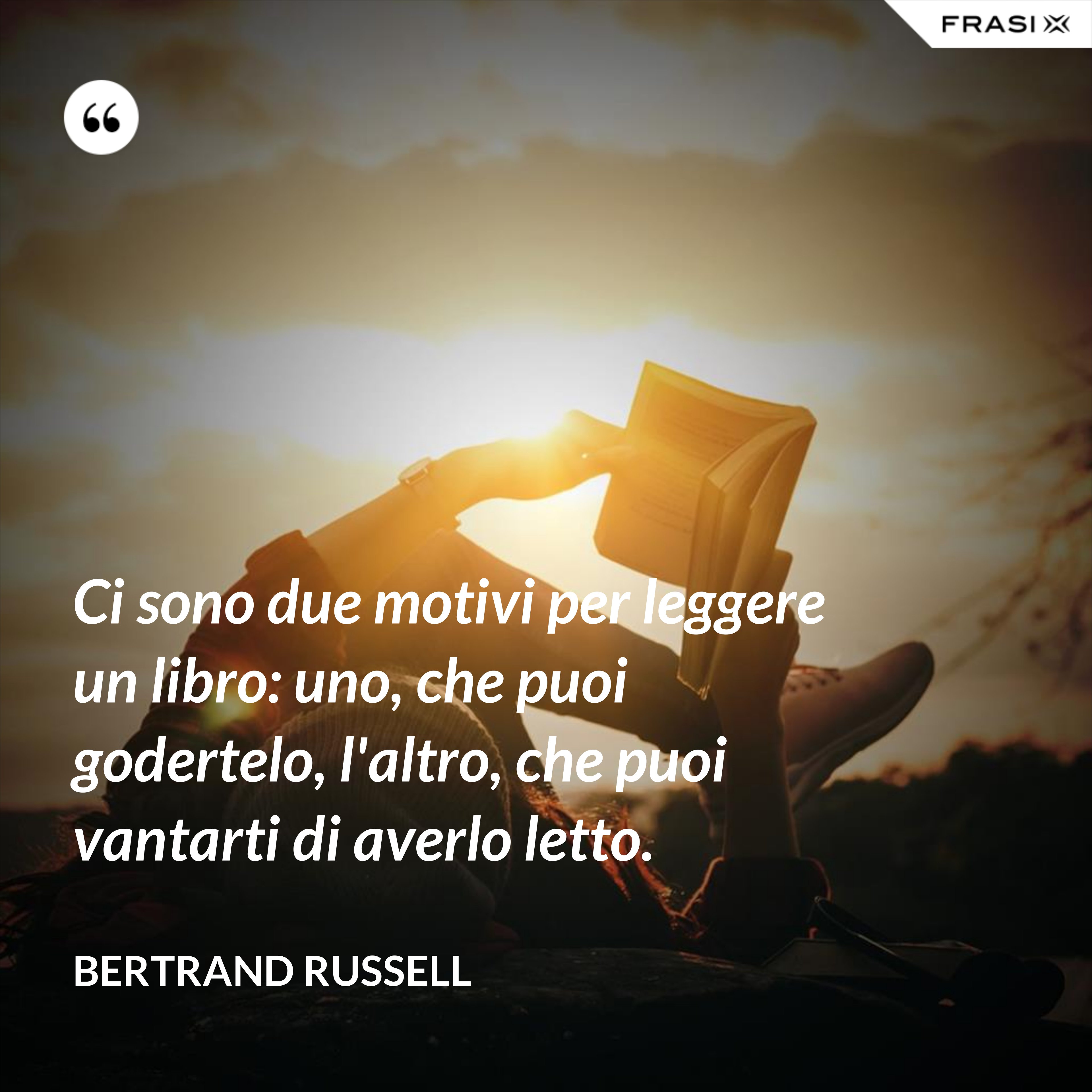 Ci sono due motivi per leggere un libro: uno, che puoi godertelo, l'altro, che puoi vantarti di averlo letto. - Bertrand Russell