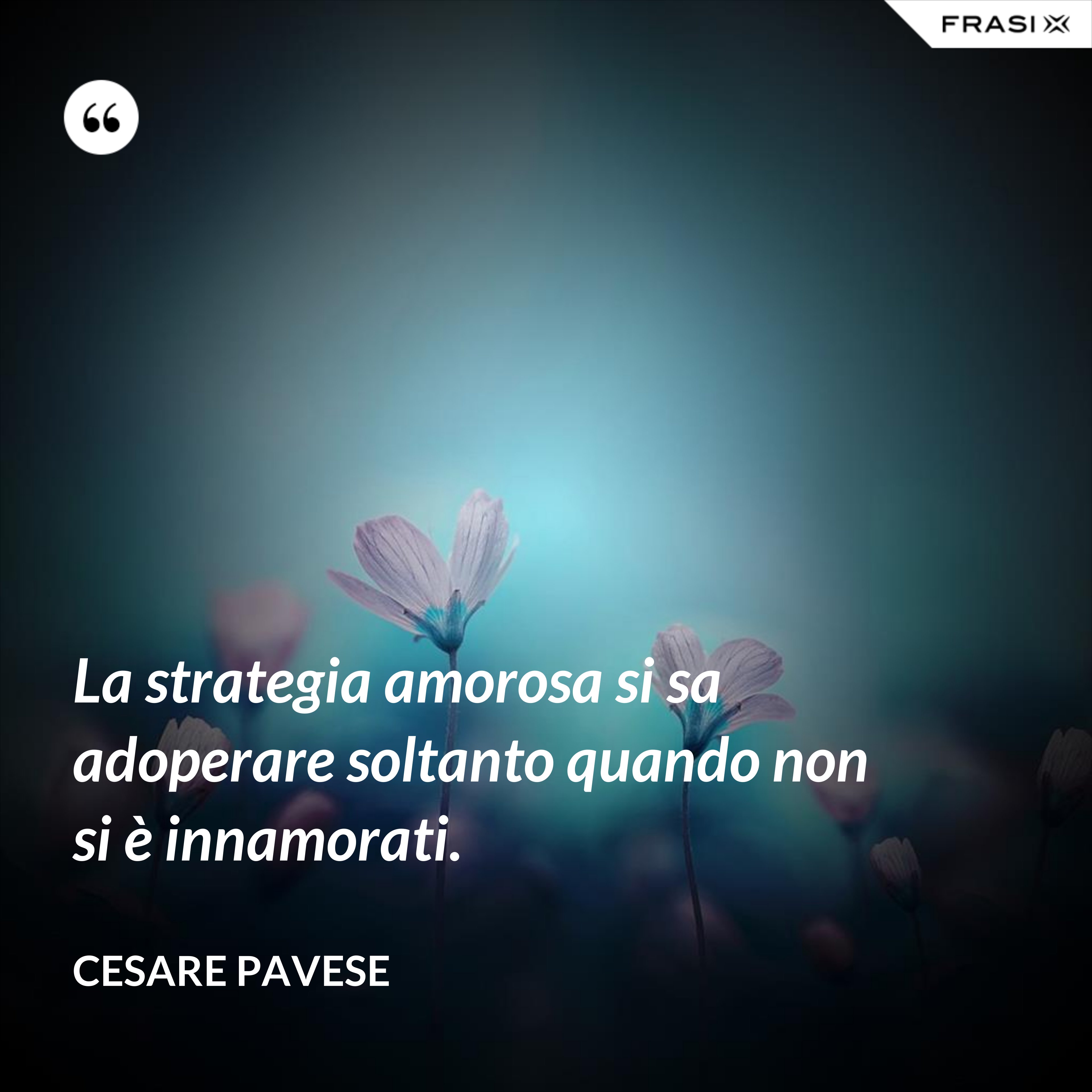 La strategia amorosa si sa adoperare soltanto quando non si è innamorati. - Cesare Pavese