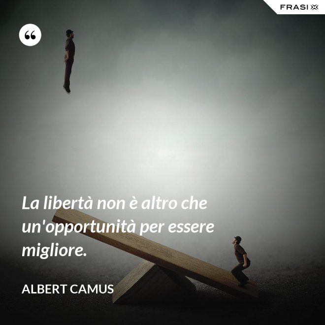 La libertà non è altro che un'opportunità per essere migliore. - Albert Camus