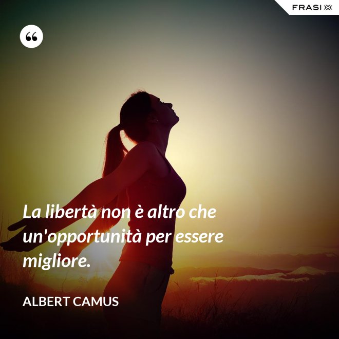 La libertà non è altro che un'opportunità per essere migliore. - Albert Camus