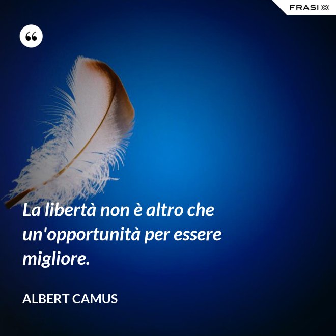 La libertà non è altro che un'opportunità per essere migliore. - Albert Camus