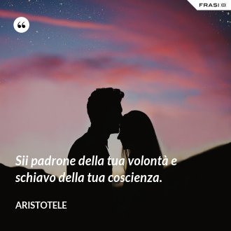 Sii padrone della tua volontà e schiavo della tua coscienza. - Aristotele