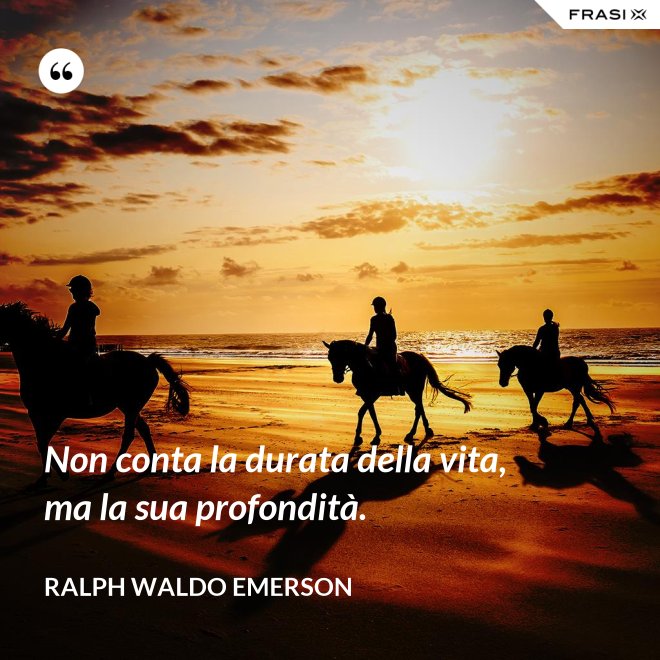 Non conta la durata della vita, ma la sua profondità. - Ralph Waldo Emerson