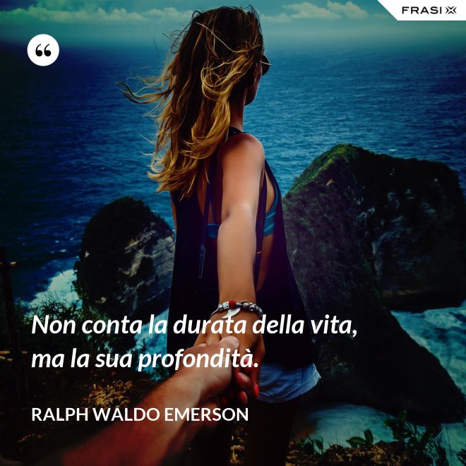 Non conta la durata della vita, ma la sua profondità. - Ralph Waldo Emerson