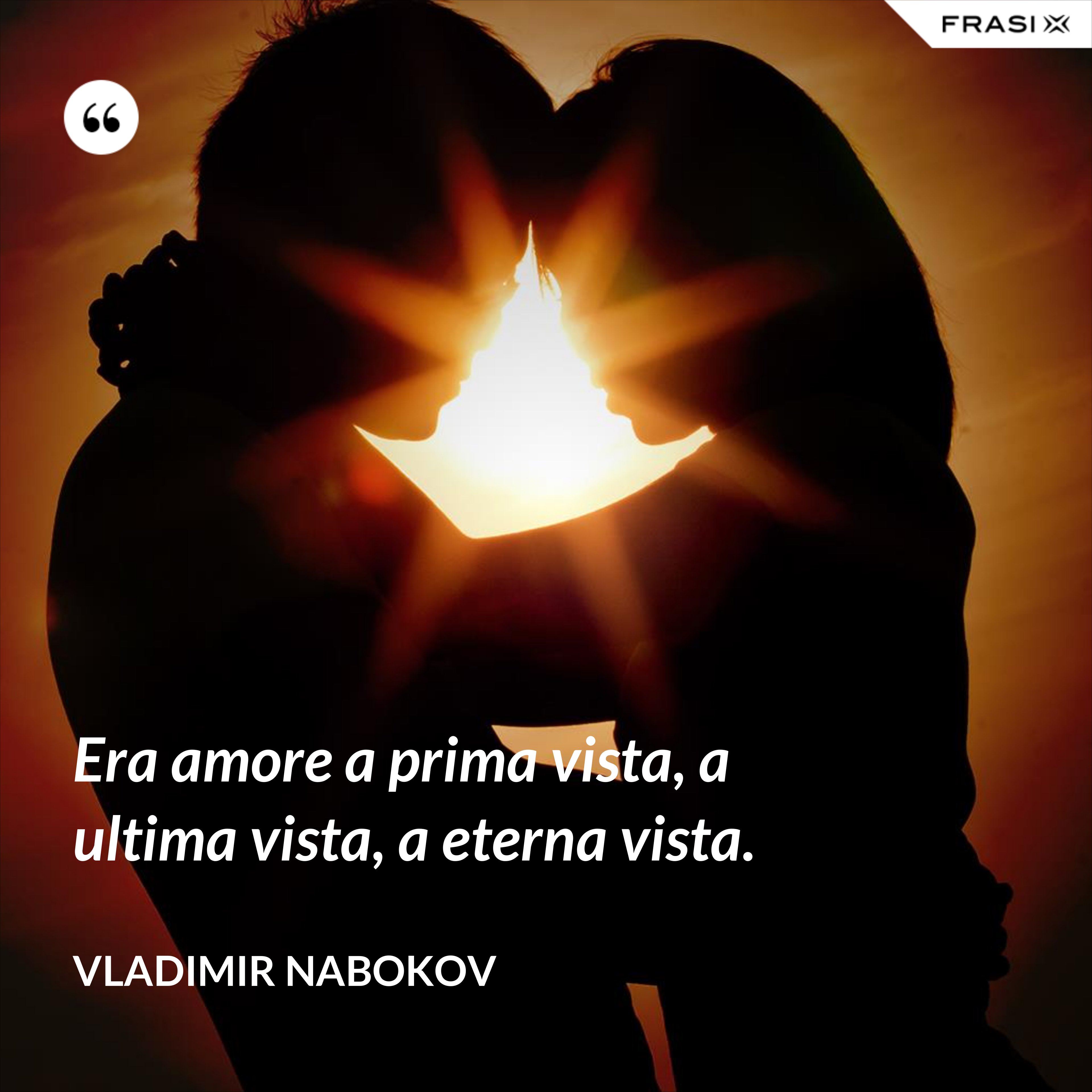 Era amore a prima vista, a ultima vista, a eterna vista. - Vladimir Nabokov