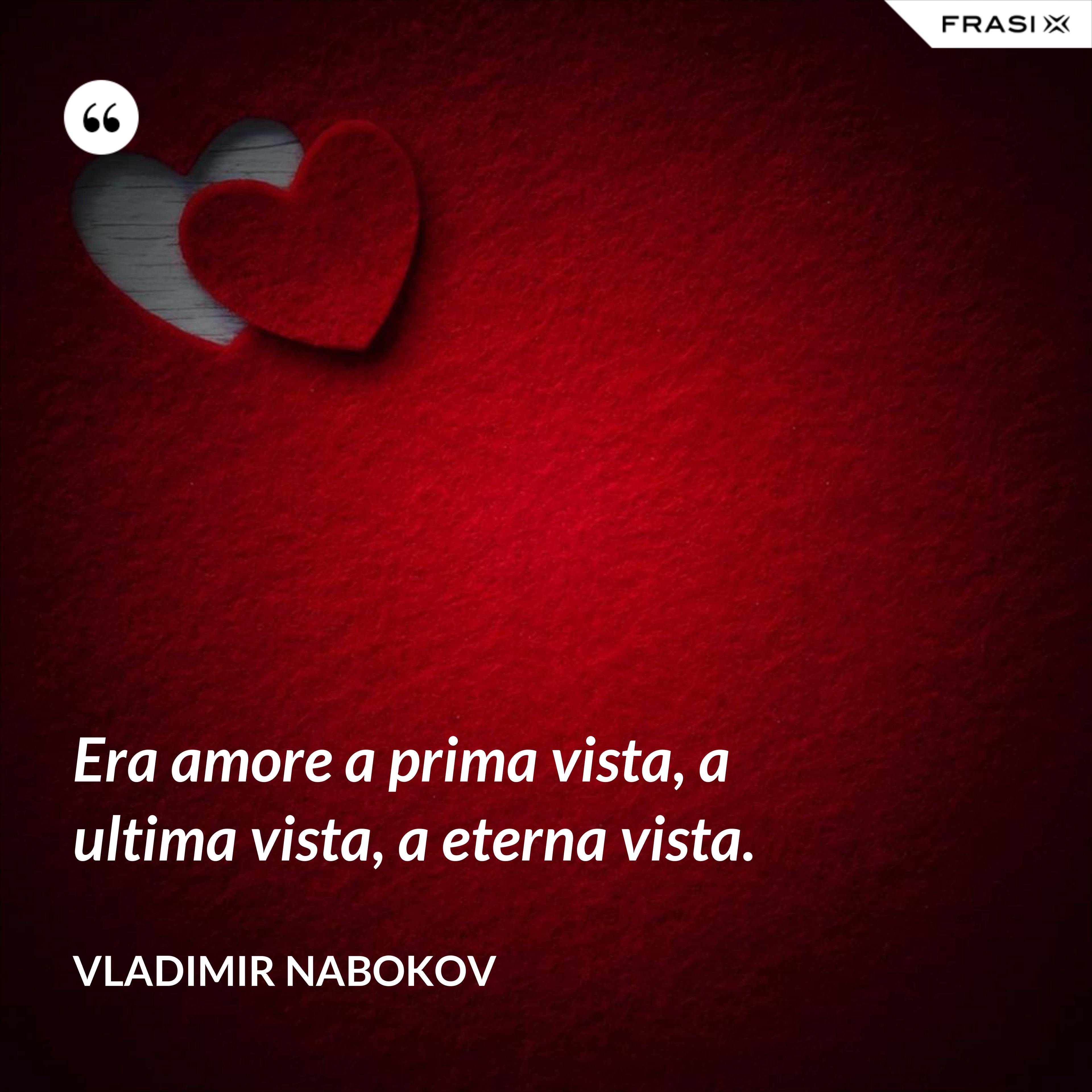 Era amore a prima vista, a ultima vista, a eterna vista. - Vladimir Nabokov