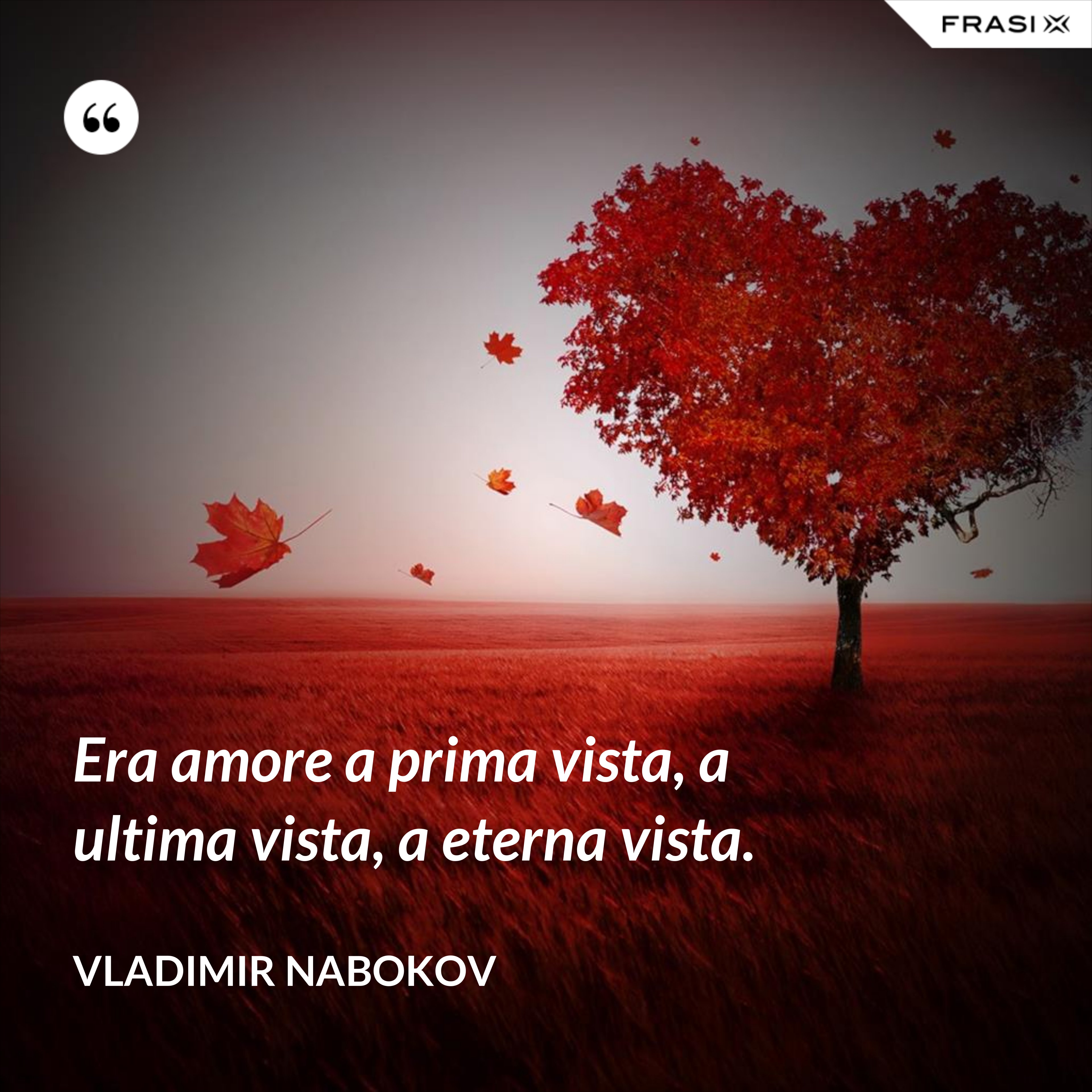 Era amore a prima vista, a ultima vista, a eterna vista. - Vladimir Nabokov