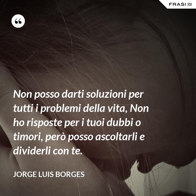 Non posso darti soluzioni per tutti i problemi della vita, Non ho risposte per i tuoi dubbi o timori, però posso ascoltarli e dividerli con te. - Jorge Luis Borges