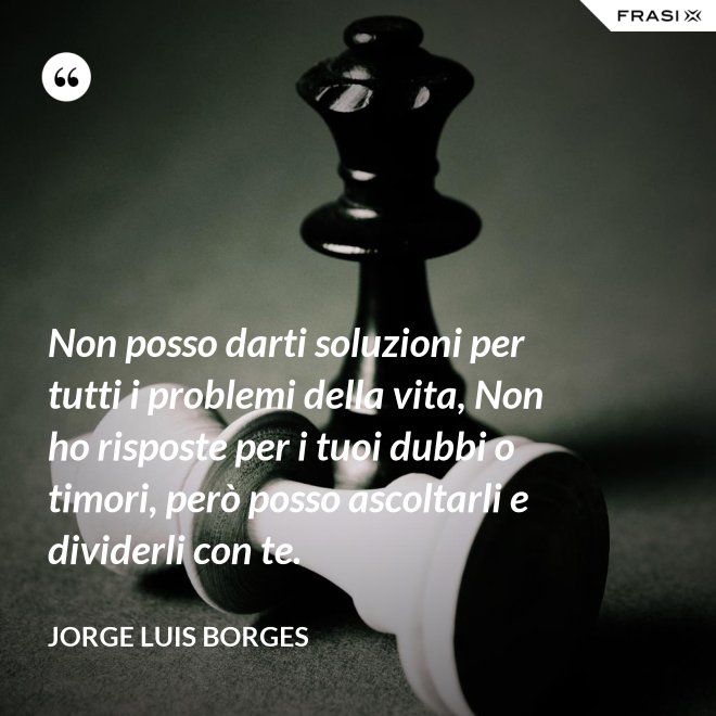 Non posso darti soluzioni per tutti i problemi della vita, Non ho risposte per i tuoi dubbi o timori, però posso ascoltarli e dividerli con te. - Jorge Luis Borges
