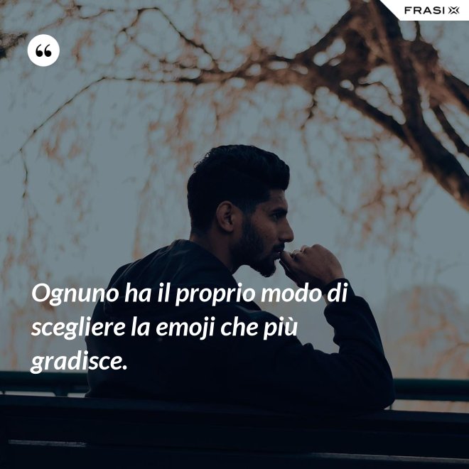 Ognuno ha il proprio modo di scegliere la emoji che più gradisce. - Anonimo