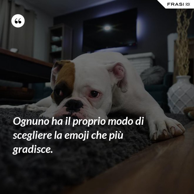 Ognuno ha il proprio modo di scegliere la emoji che più gradisce. - Anonimo