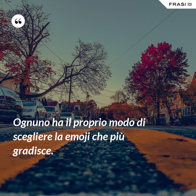 Ognuno ha il proprio modo di scegliere la emoji che più gradisce. - Anonimo