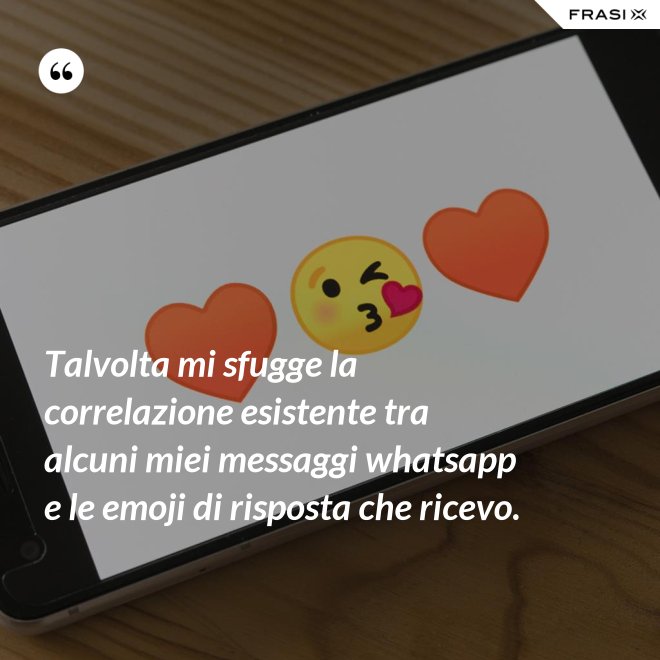 Talvolta mi sfugge la correlazione esistente tra alcuni miei messaggi whatsapp e le emoji di risposta che ricevo. - Anonimo