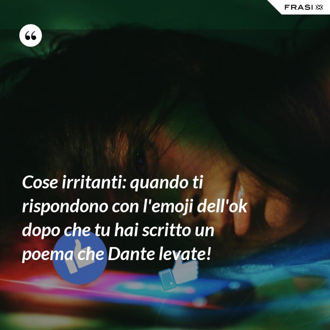 Cose irritanti: quando ti rispondono con l'emoji dell'ok dopo che tu hai scritto un poema che Dante levate! - Anonimo
