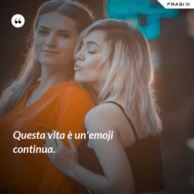 Questa vita è un'emoji continua. - Anonimo