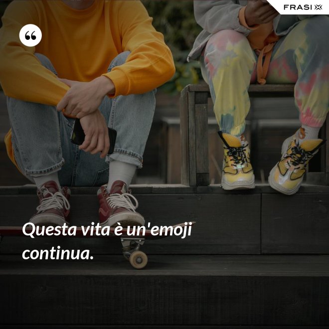 Questa vita è un'emoji continua. - Anonimo