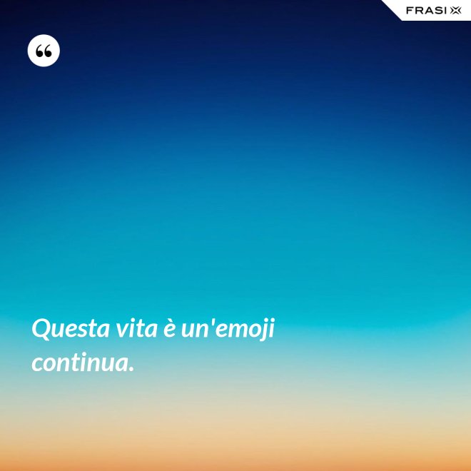 Questa vita è un'emoji continua. - Anonimo