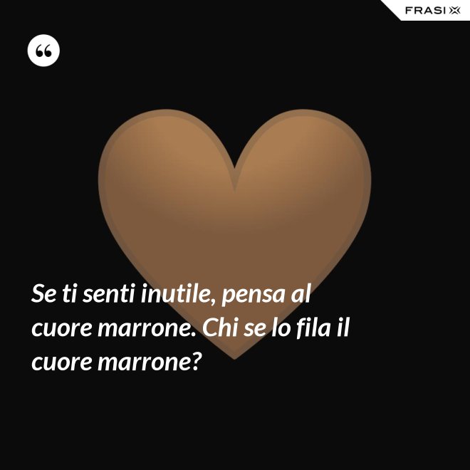 Se ti senti inutile, pensa al cuore marrone. Chi se lo fila il cuore marrone? - Anonimo