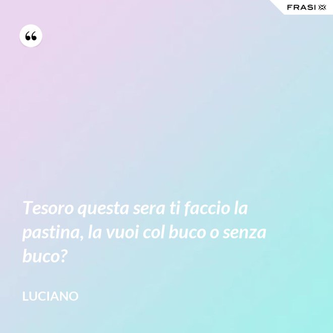 Tesoro questa sera ti faccio la pastina, la vuoi col buco o senza buco? - Luciano