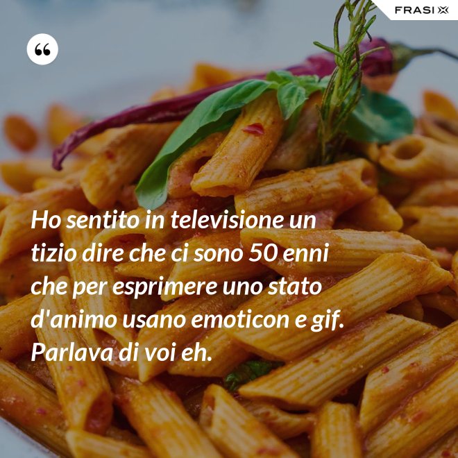 Ho sentito in televisione un tizio dire che ci sono 50 enni che per esprimere uno stato d'animo usano emoticon e gif. Parlava di voi eh. - Anonimo