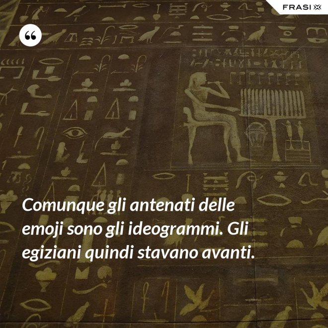 Comunque gli antenati delle emoji sono gli ideogrammi. Gli egiziani quindi stavano avanti. - Anonimo