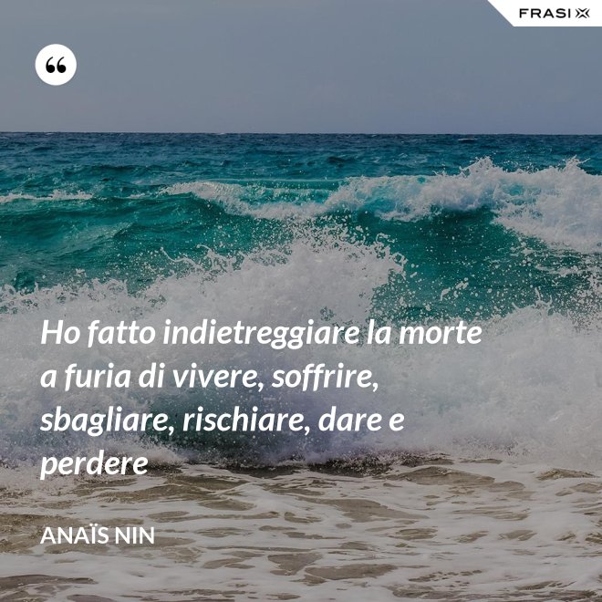 Ho fatto indietreggiare la morte a furia di vivere, soffrire, sbagliare, rischiare, dare e perdere - Anaïs Nin
