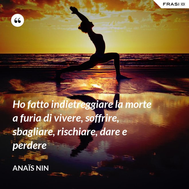 Ho fatto indietreggiare la morte a furia di vivere, soffrire, sbagliare, rischiare, dare e perdere - Anaïs Nin