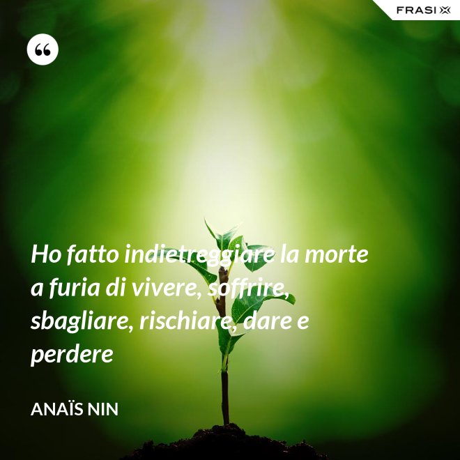 Ho fatto indietreggiare la morte a furia di vivere, soffrire, sbagliare, rischiare, dare e perdere - Anaïs Nin