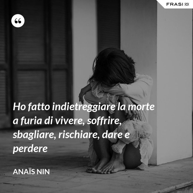 Ho fatto indietreggiare la morte a furia di vivere, soffrire, sbagliare, rischiare, dare e perdere - Anaïs Nin
