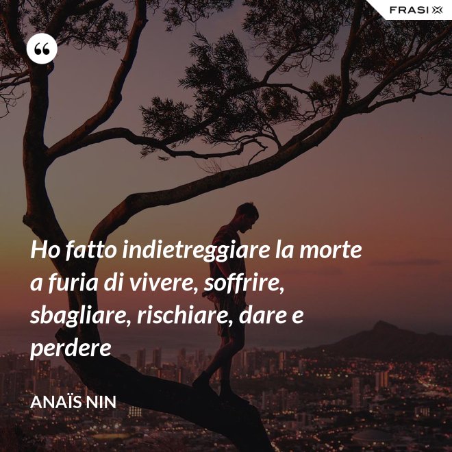 Ho fatto indietreggiare la morte a furia di vivere, soffrire, sbagliare, rischiare, dare e perdere - Anaïs Nin