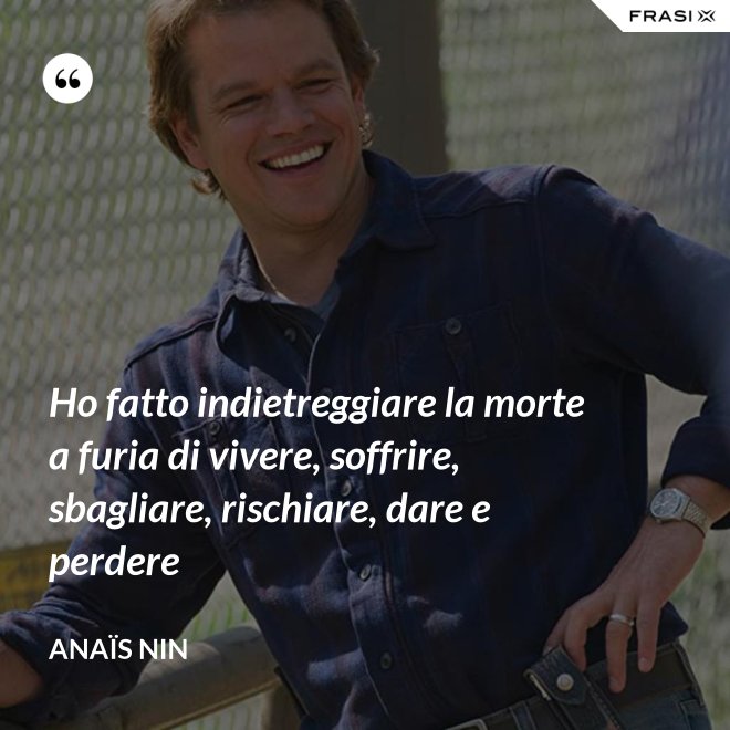 Ho fatto indietreggiare la morte a furia di vivere, soffrire, sbagliare, rischiare, dare e perdere - Anaïs Nin