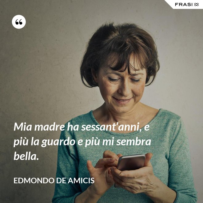 Mia madre ha sessant’anni, e più la guardo e più mi sembra bella. - Edmondo de Amicis