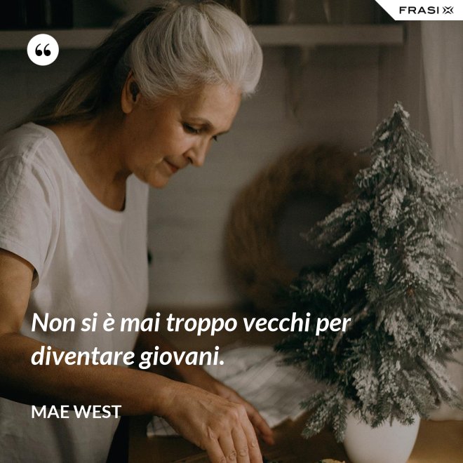 Non si è mai troppo vecchi per diventare giovani. - Mae West