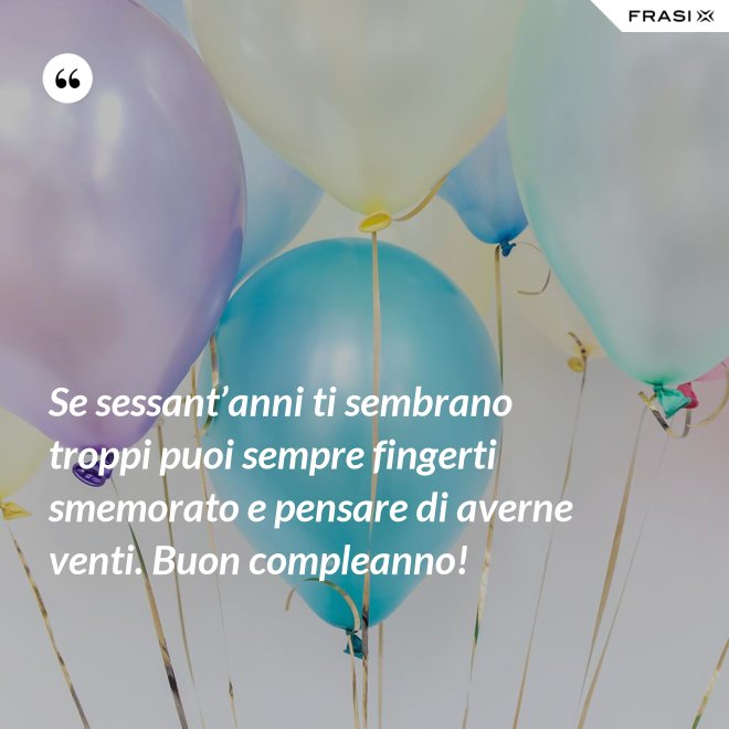 Se sessant’anni ti sembrano troppi puoi sempre fingerti smemorato e pensare di averne venti. Buon compleanno! - Anonimo