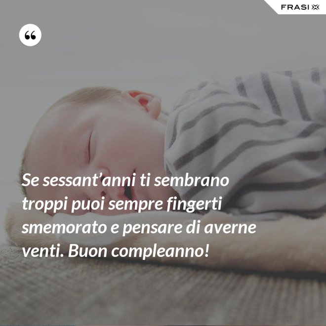 Se sessant’anni ti sembrano troppi puoi sempre fingerti smemorato e pensare di averne venti. Buon compleanno! - Anonimo