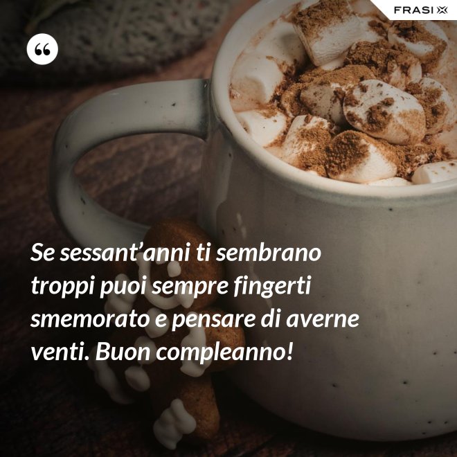 Se sessant’anni ti sembrano troppi puoi sempre fingerti smemorato e pensare di averne venti. Buon compleanno! - Anonimo