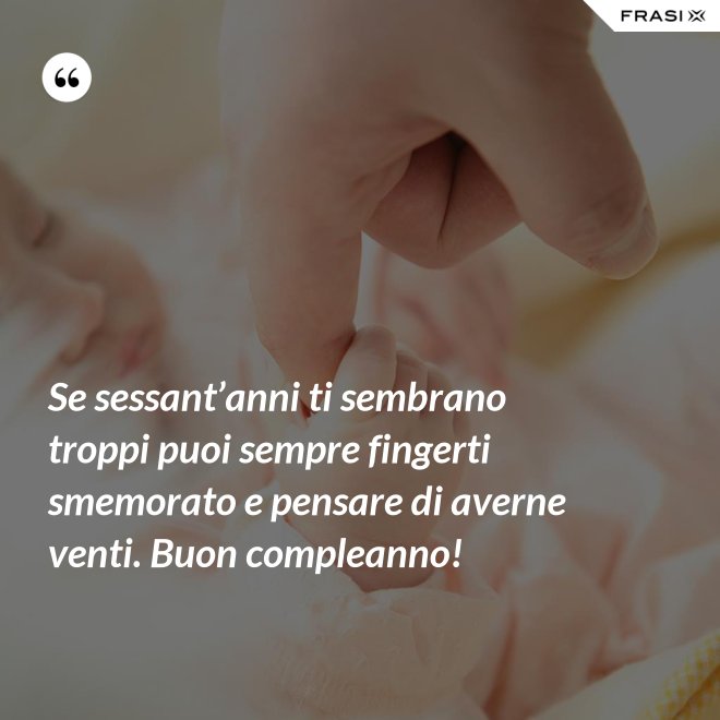 Se sessant’anni ti sembrano troppi puoi sempre fingerti smemorato e pensare di averne venti. Buon compleanno! - Anonimo