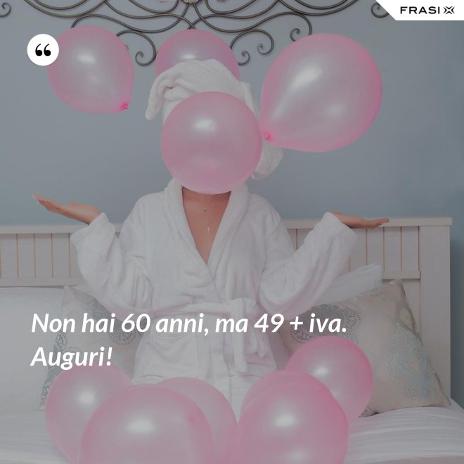 Non hai 60 anni, ma 49 + iva. Auguri! - Anonimo