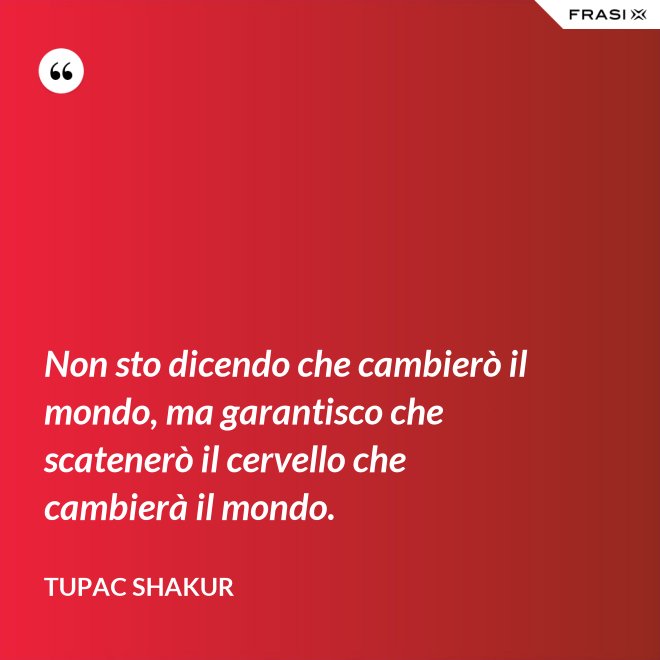 Non sto dicendo che cambierò il mondo, ma garantisco che scatenerò il cervello che cambierà il mondo. - Tupac Shakur