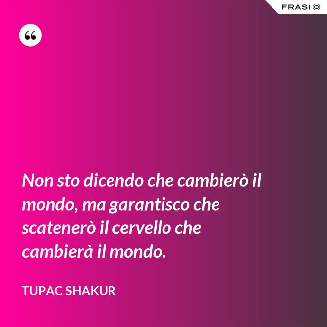 Non sto dicendo che cambierò il mondo, ma garantisco che scatenerò il cervello che cambierà il mondo. - Tupac Shakur
