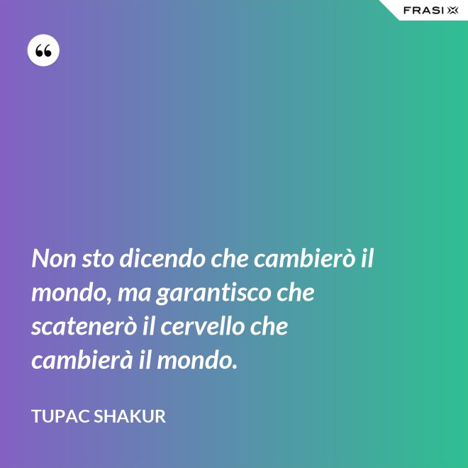 Non sto dicendo che cambierò il mondo, ma garantisco che scatenerò il cervello che cambierà il mondo. - Tupac Shakur