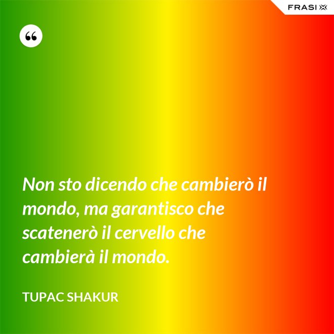 Non sto dicendo che cambierò il mondo, ma garantisco che scatenerò il cervello che cambierà il mondo. - Tupac Shakur