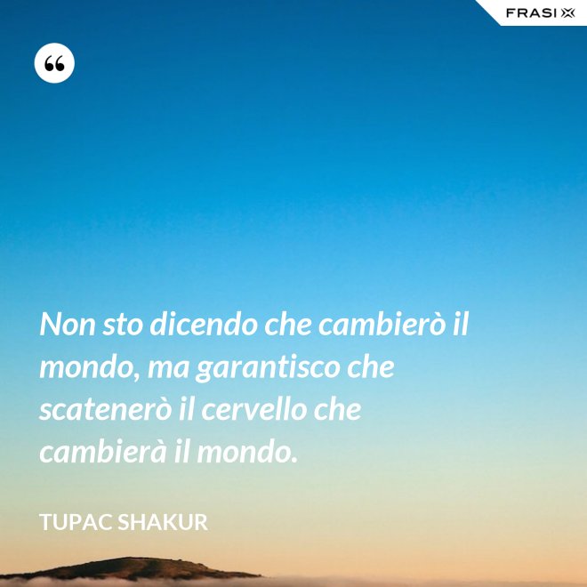 Non sto dicendo che cambierò il mondo, ma garantisco che scatenerò il cervello che cambierà il mondo. - Tupac Shakur