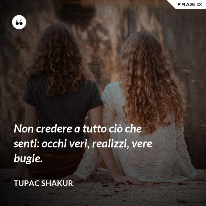 Non credere a tutto ciò che senti: occhi veri, realizzi, vere bugie. - Tupac Shakur