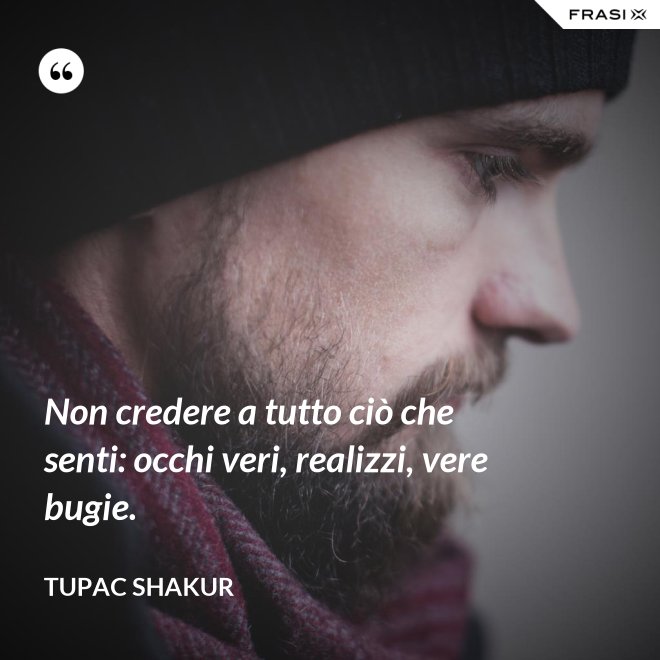 Non credere a tutto ciò che senti: occhi veri, realizzi, vere bugie. - Tupac Shakur