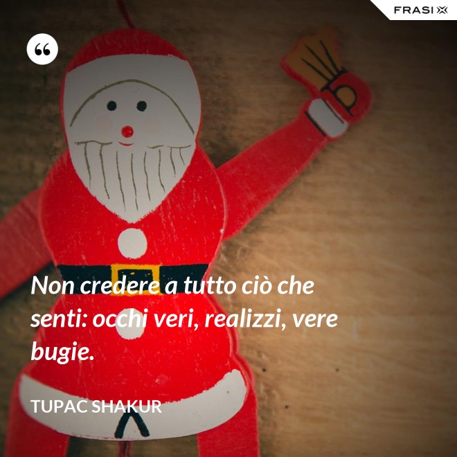 Non credere a tutto ciò che senti: occhi veri, realizzi, vere bugie. - Tupac Shakur