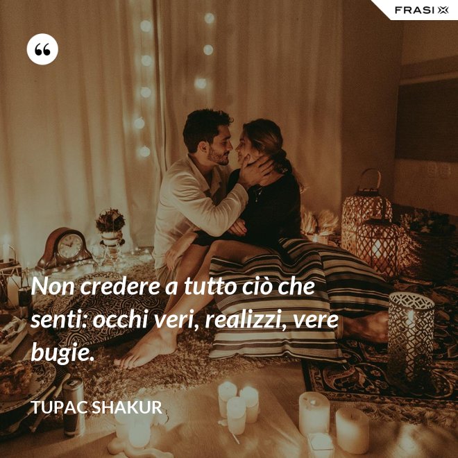 Non credere a tutto ciò che senti: occhi veri, realizzi, vere bugie. - Tupac Shakur