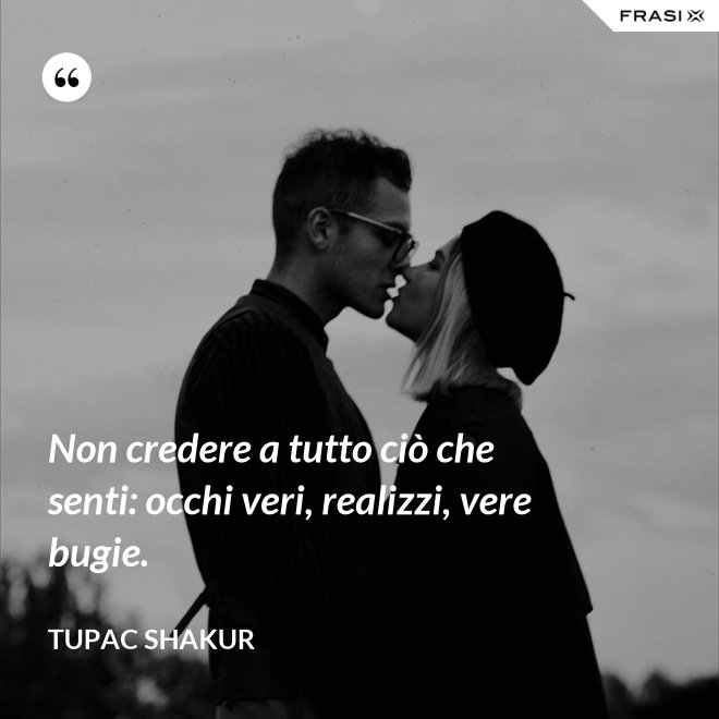 Non credere a tutto ciò che senti: occhi veri, realizzi, vere bugie. - Tupac Shakur